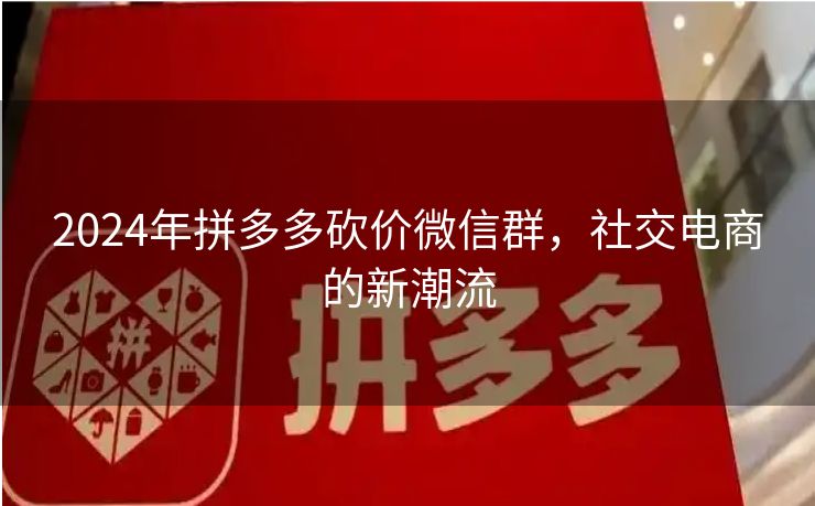 2024年拼多多砍价微信群，社交电商的新潮流