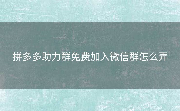 拼多多助力群免费加入微信群怎么弄