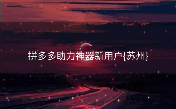 拼多多助力神器新用户{苏州}