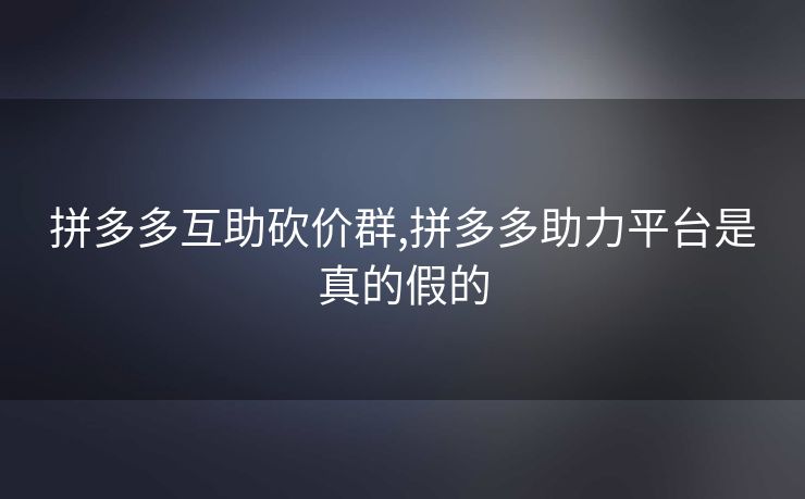 拼多多互助砍价群,拼多多助力平台是真的假的
