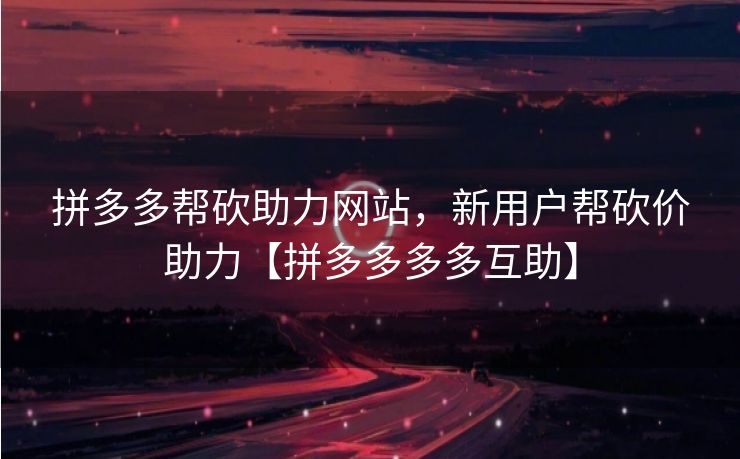 拼多多帮砍助力网站，新用户帮砍价助力【拼多多多多互助】