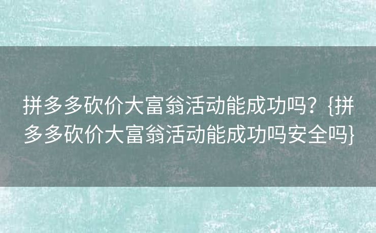 拼多多砍价大富翁活动能成功吗？{拼多多砍价大富翁活动能成功吗安全吗}