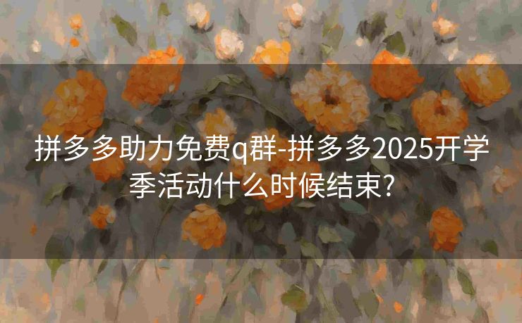 拼多多助力免费q群-拼多多2025开学季活动什么时候结束?