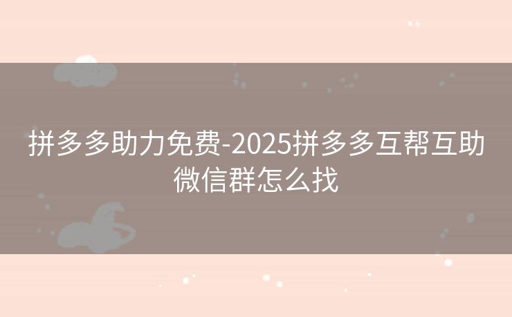 拼多多助力免费-2025拼多多互帮互助微信群怎么找