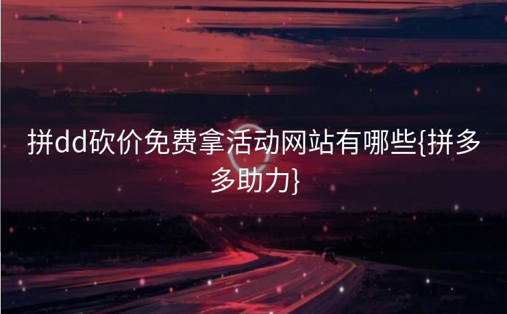 拼dd砍价免费拿活动网站有哪些{拼多多助力}