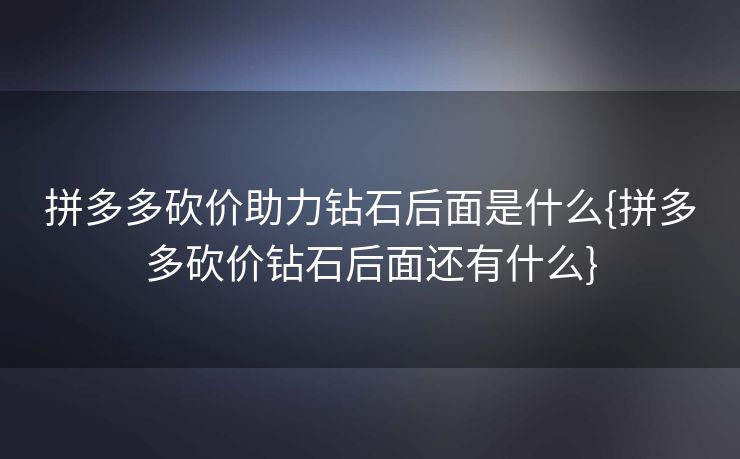 拼多多砍价助力钻石后面是什么{拼多多砍价钻石后面还有什么}