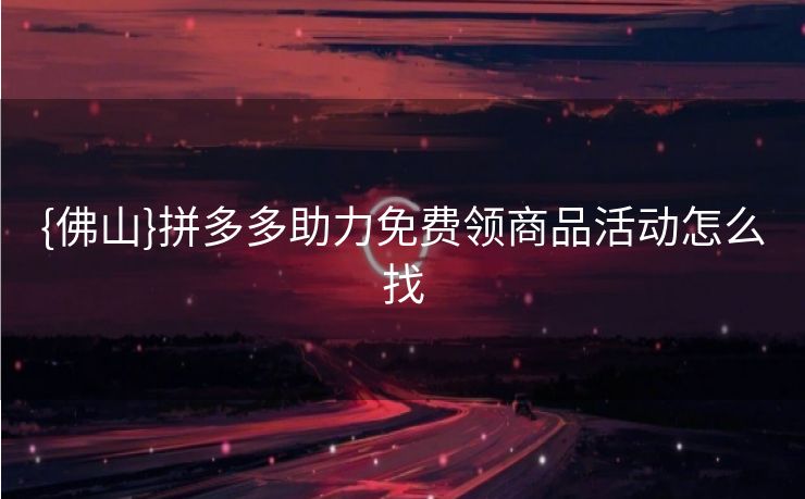 {佛山}拼多多助力免费领商品活动怎么找