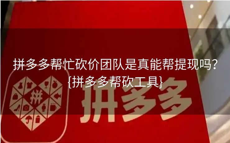 拼多多帮忙砍价团队是真能帮提现吗？{拼多多帮砍工具}
