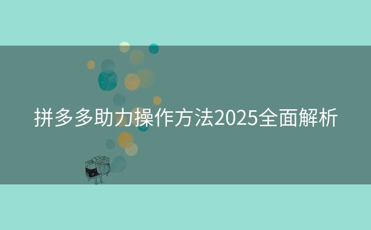 拼多多助力操作方法2025全面解析