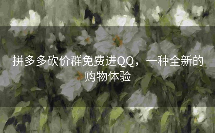 拼多多砍价群免费进QQ，一种全新的购物体验