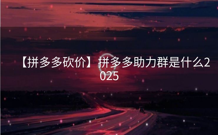 【拼多多砍价】拼多多助力群是什么2025