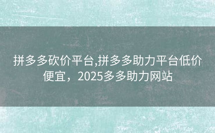 拼多多砍价平台,拼多多助力平台低价便宜，2025多多助力网站