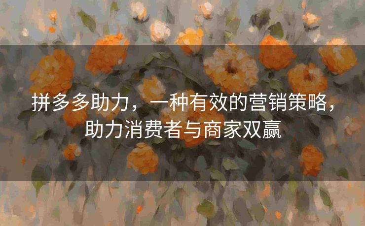 拼多多助力，一种有效的营销策略，助力消费者与商家双赢