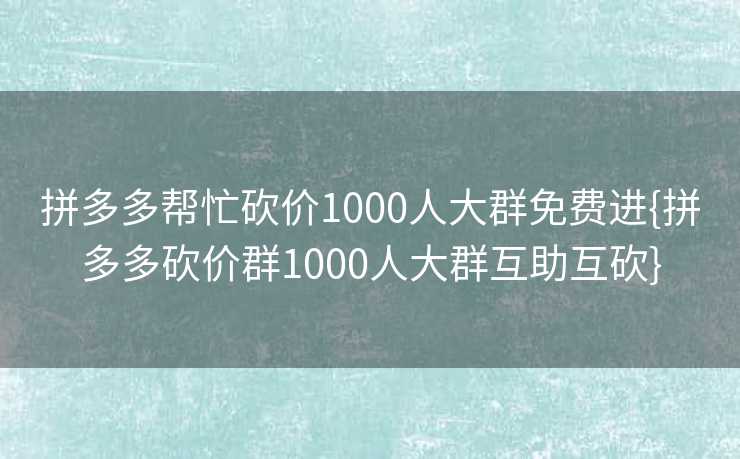 拼多多帮忙砍价1000人大群免费进{拼多多砍价群1000人大群互助互砍}