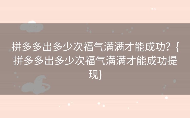 拼多多出多少次福气满满才能成功？{拼多多出多少次福气满满才能成功提现}