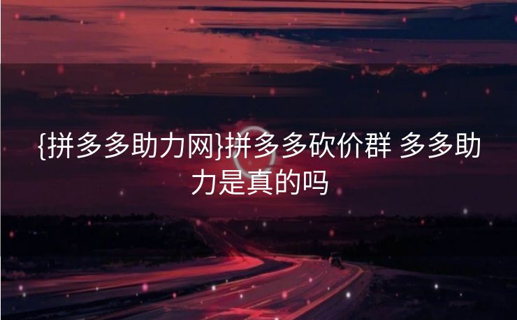 {拼多多助力网}拼多多砍价群 多多助力是真的吗