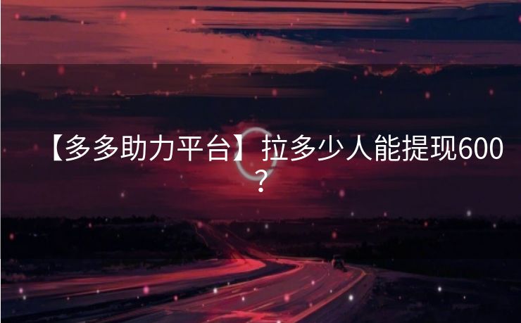 【多多助力平台】拉多少人能提现600？