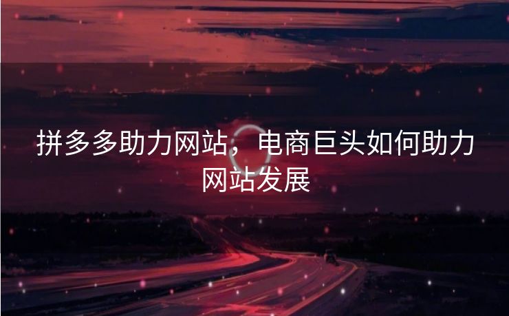 拼多多助力网站，电商巨头如何助力网站发展