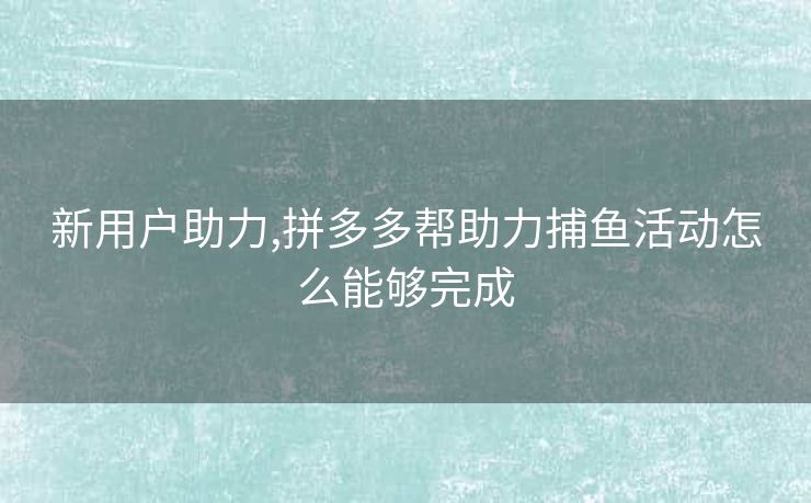 新用户助力,拼多多帮助力捕鱼活动怎么能够完成