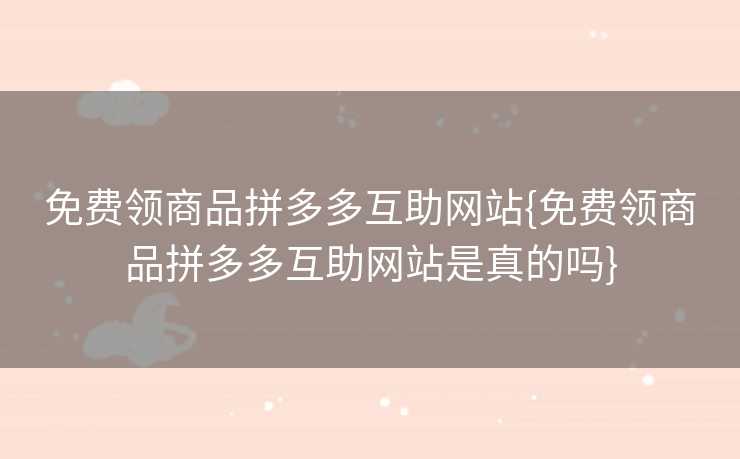 免费领商品拼多多互助网站{免费领商品拼多多互助网站是真的吗}