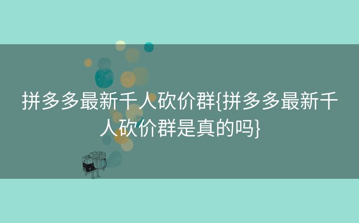 拼多多最新千人砍价群{拼多多最新千人砍价群是真的吗}