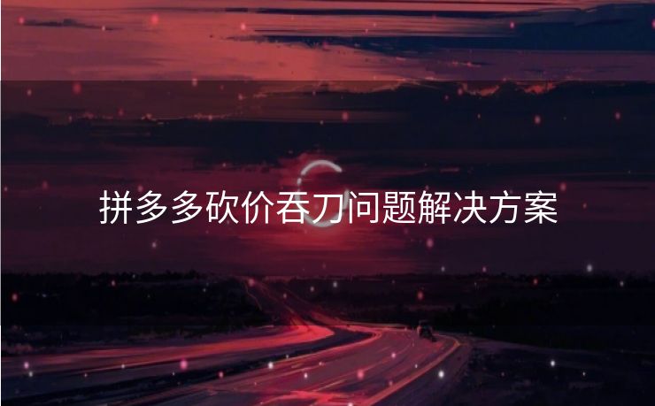 拼多多砍价吞刀问题解决方案