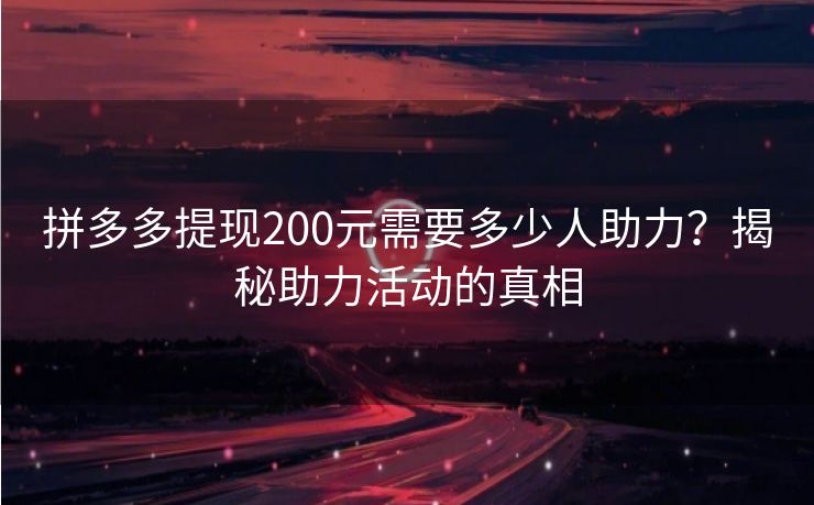 拼多多提现200元需要多少人助力？揭秘助力活动的真相