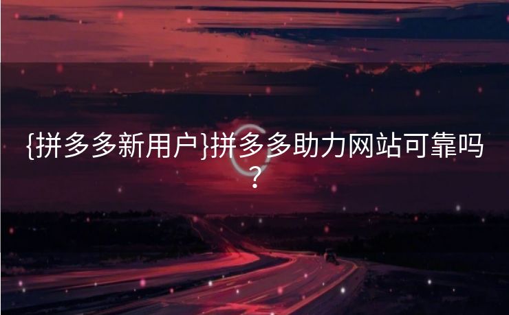 {拼多多新用户}拼多多助力网站可靠吗？