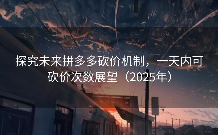 探究未来拼多多砍价机制，一天内可砍价次数展望（2025年）