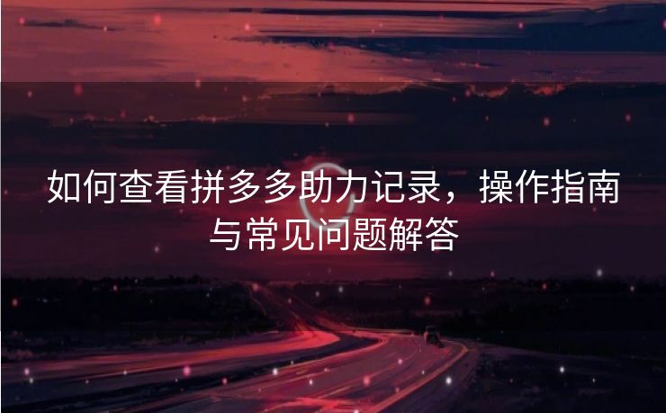 如何查看拼多多助力记录，操作指南与常见问题解答