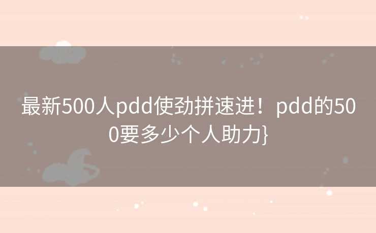 最新500人pdd使劲拼速进！pdd的500要多少个人助力}