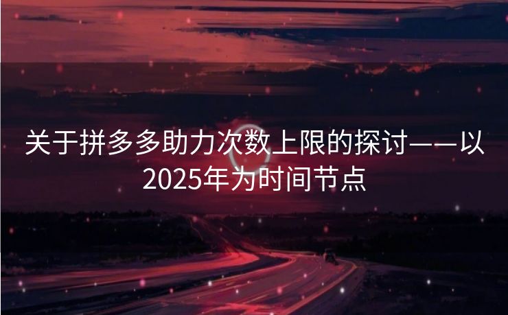 关于拼多多助力次数上限的探讨——以2025年为时间节点