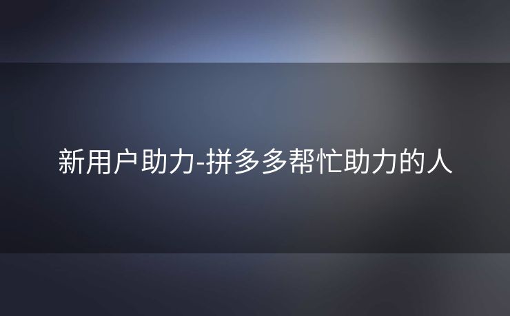 新用户助力-拼多多帮忙助力的人