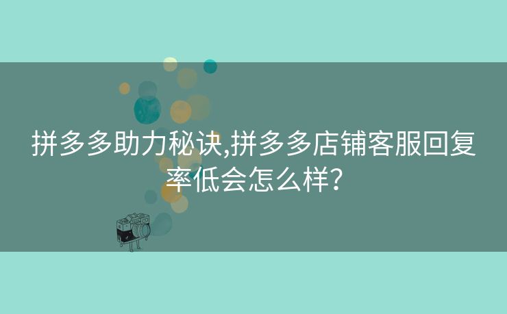 拼多多助力秘诀,拼多多店铺客服回复率低会怎么样？