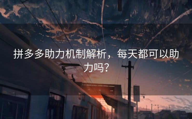 拼多多助力机制解析，每天都可以助力吗？