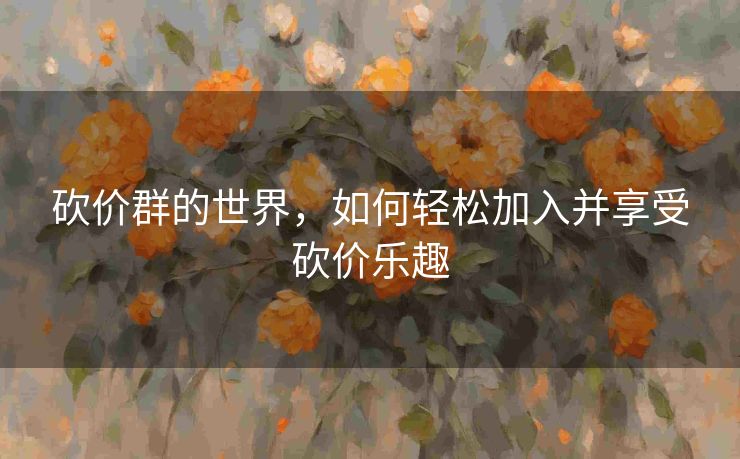 砍价群的世界，如何轻松加入并享受砍价乐趣