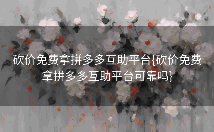 砍价免费拿拼多多互助平台{砍价免费拿拼多多互助平台可靠吗}