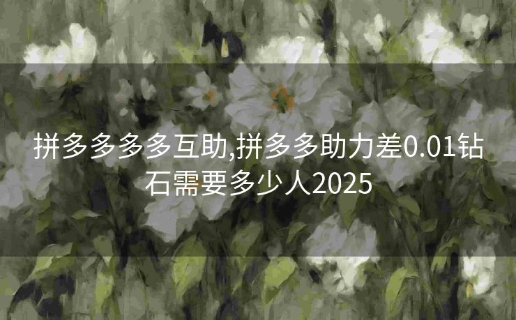 拼多多多多互助,拼多多助力差0.01钻石需要多少人2025