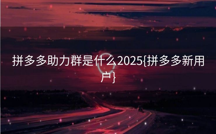 拼多多助力群是什么2025{拼多多新用户}