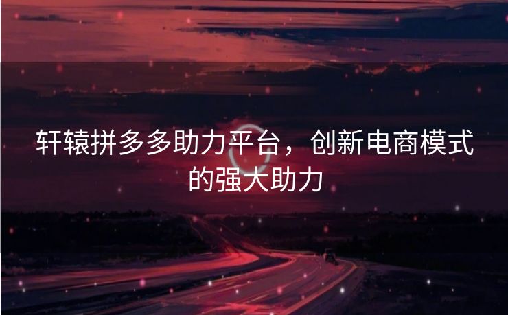 轩辕拼多多助力平台，创新电商模式的强大助力