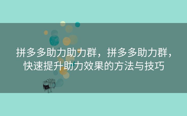 拼多多助力助力群，拼多多助力群，快速提升助力效果的方法与技巧