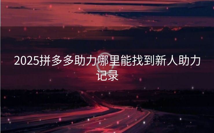 2025拼多多助力哪里能找到新人助力记录