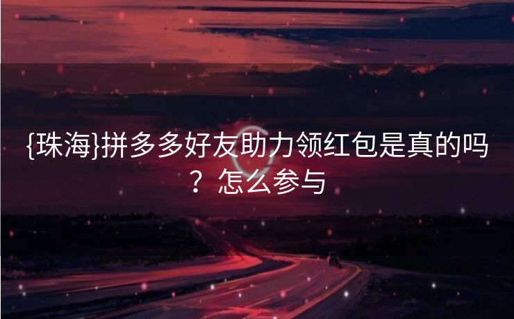 {珠海}拼多多好友助力领红包是真的吗？怎么参与