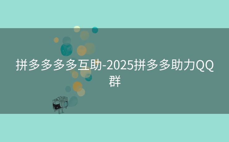 拼多多多多互助-2025拼多多助力QQ群