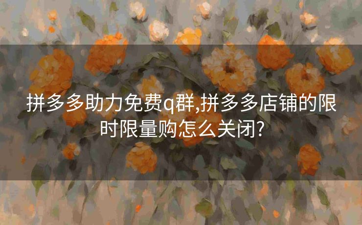 拼多多助力免费q群,拼多多店铺的限时限量购怎么关闭?