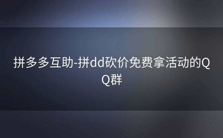 拼多多互助-拼dd砍价免费拿活动的QQ群