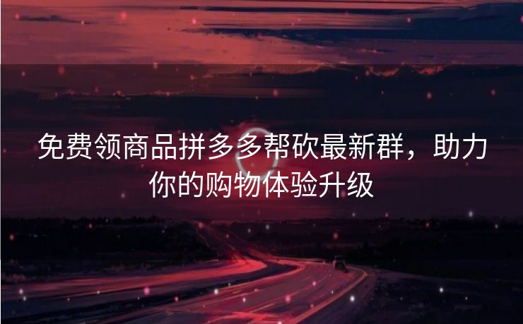 免费领商品拼多多帮砍最新群，助力你的购物体验升级