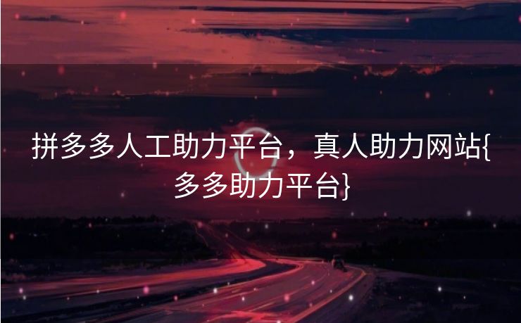 拼多多人工助力平台，真人助力网站{多多助力平台}