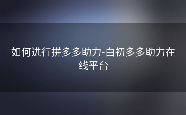 如何进行拼多多助力-白初多多助力在线平台