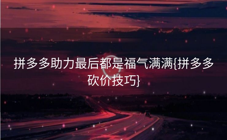 拼多多助力最后都是福气满满{拼多多砍价技巧}